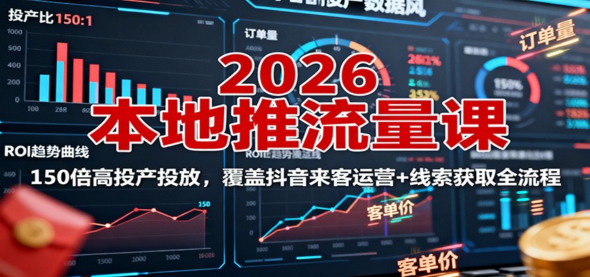 2026本地推流量课：150倍高投产投放，覆盖抖音来客运营+线索获取全流程-鸿图网创