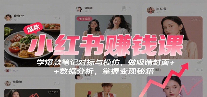 小红书赚钱课：学爆款笔记对标与模仿，做吸睛封面 + 数据分析，掌握变现秘籍-鸿图网创
