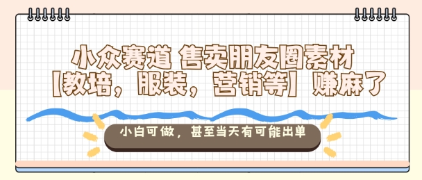 小众赛道售卖朋友圈素材【教培,服装,营销等】賺麻了,小白可做,甚至当天有可能出单-鸿图网创