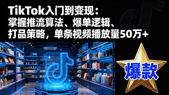 TikTok入门到变现:掌握推流算法、爆单逻辑、打品策略,单条视频播放量50w-鸿图网创