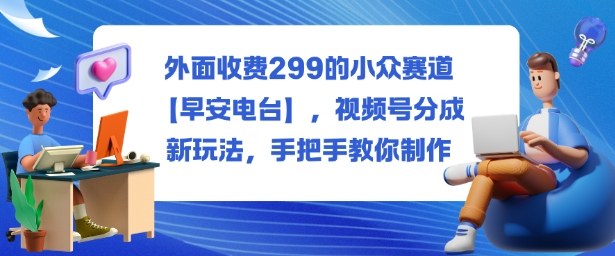 外面收费299的小众赛道【早安电台】,视频号分成新玩法,手把手教你制作-鸿图网创
