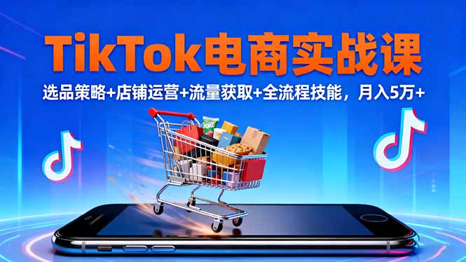 TikTok电商实战课10月，选品策略+店铺运营+流量获取+全流程技能，月入5万+-鸿图网创