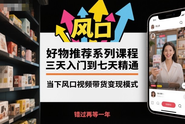 好物推荐系列课程,三天入门到七天精通,当下风口视频带货变现模式-鸿图网创