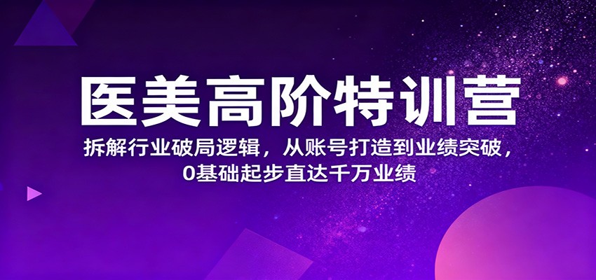 医美高阶特训营，拆解行业破局逻辑，从账号打造到业绩突破，0基础起步直达千万业绩-鸿图网创