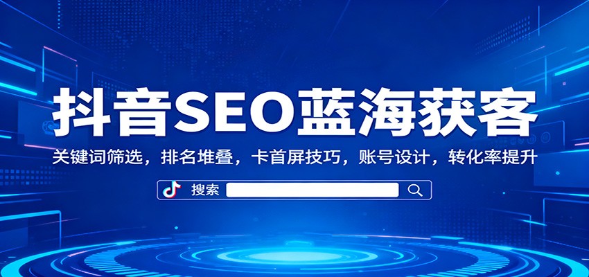 抖音SEO蓝海获客：关键词筛选，排名堆叠，卡首屏技巧，账号设计，转化率提升-鸿图网创