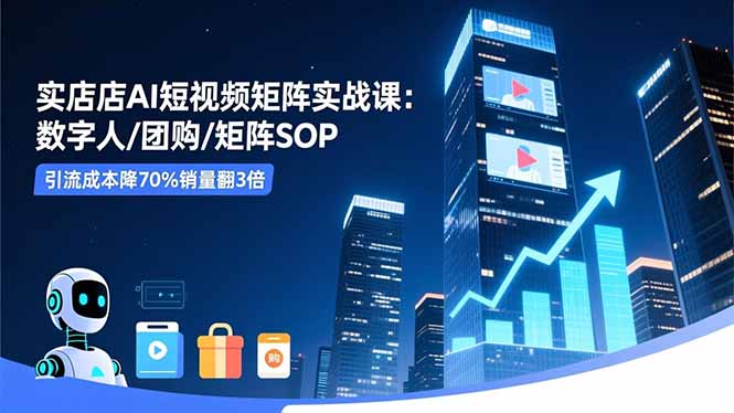 实体店AI短视频矩阵实战课:数字人/团购/矩阵SOP,引流成本降70%销量翻3倍-鸿图网创