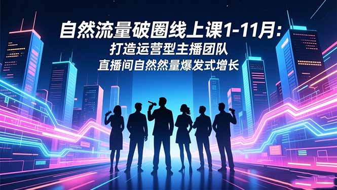 自然流量破圈线上课1-11月:打造运营型主播团队 直播间自然流量爆发式增长-鸿图网创