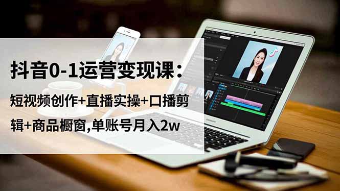 抖音0-1运营变现课:短视频创作+直播实操+口播剪辑+商品橱窗,单账号月入2w-鸿图网创