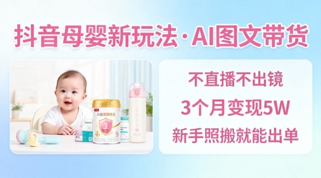 抖音母婴赛道新玩法，AI图文带货，不用直播，3个月变现5W，新手照搬就能出单-鸿图网创