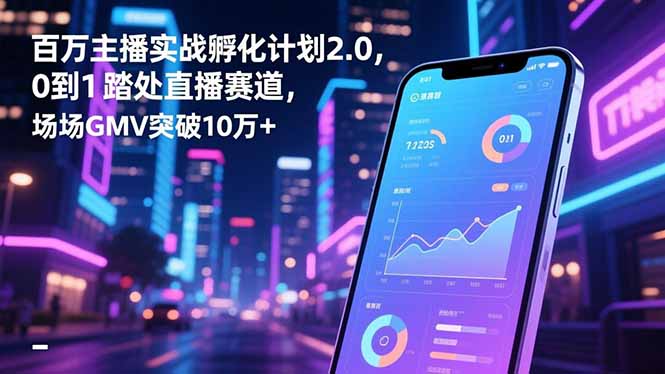 百万主播实战孵化计划2.0，0到1踏入直播赛道，场均GMV突破10万+-鸿图网创