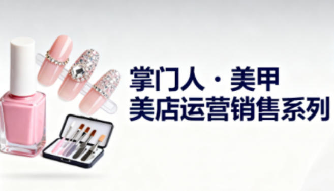 美甲店运营销售系列,助力美甲店老板及从业者提升运营、销售与管理能力-鸿图网创