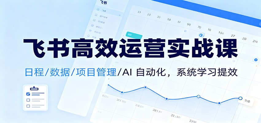 飞书高效运营实战课：日程/数据/项目管理/AI 自动化，系统学习提效-鸿图网创