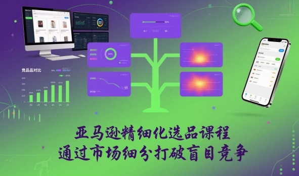亚马逊精细化选品课程，通过市场细分打破盲目竞争-鸿图网创