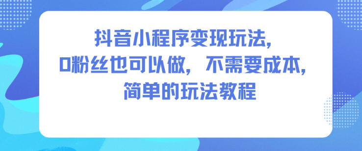 抖音小程序变现玩法,0粉丝也可以做,不需要成本,简单的玩法教程-鸿图网创