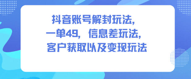 抖音账号解封玩法，一单49，信息差玩法，客户获取以及变现玩法-鸿图网创
