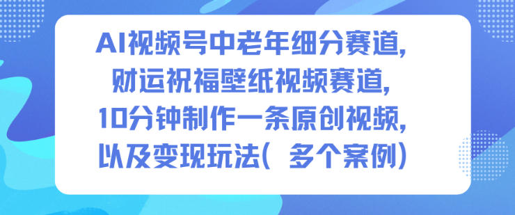 AI视频号中老年细分赛道，财运祝福壁纸视频赛道，10分钟制作一条原创视频，以及变现玩法-鸿图网创