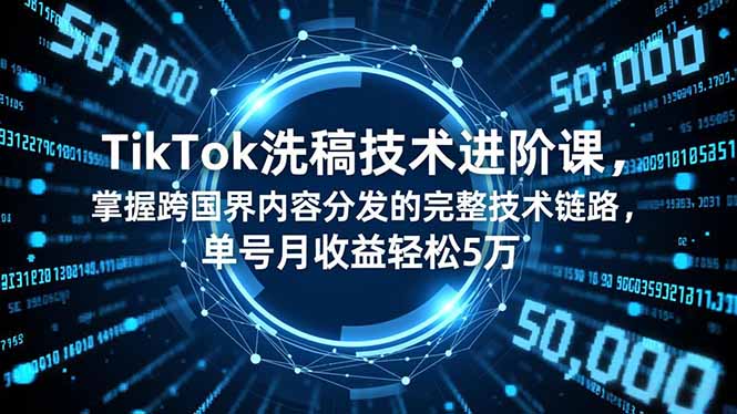 TikTok洗稿技术进阶课，掌握跨国界内容分发的完整技术链路，单号月收益轻松5万-鸿图网创