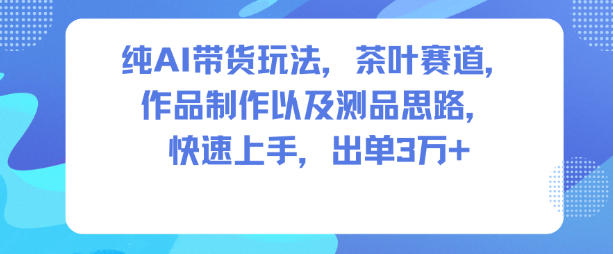纯AI带货玩法，茶叶赛道，制作以及思路，快速上手，出单3W+-鸿图网创
