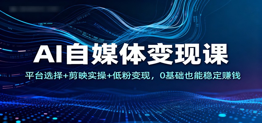 AI自媒体变现课：平台选择+剪映实操+低粉变现，0基础也能稳定赚钱-鸿图网创