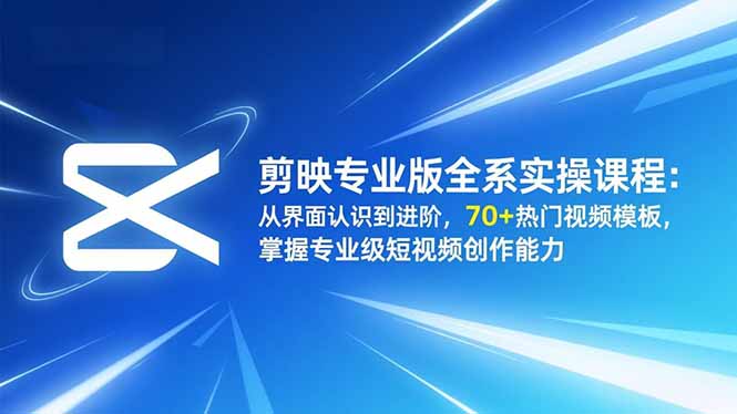 剪映专业版全系实操课程：从界面认识到进阶，70+热门视频模板，掌握专业级短视频创作能力-鸿图网创