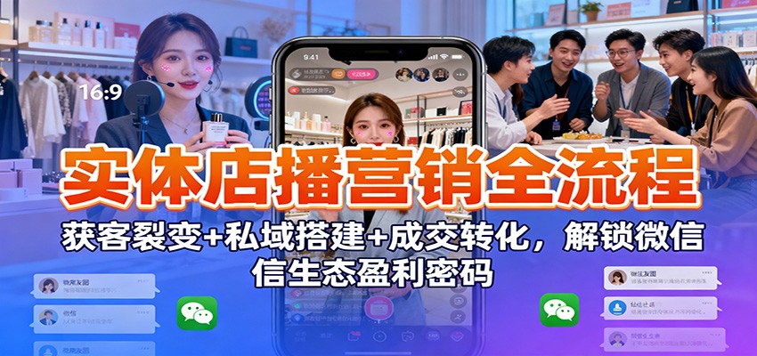 实体店播营销全流程：获客裂变+私域搭建+成交转化，解锁微信生态盈利密码-鸿图网创