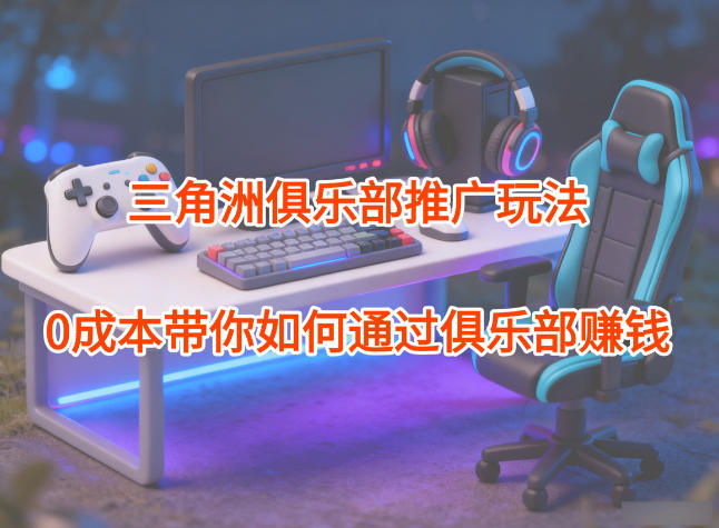 项目拆解：三角洲俱乐部推广玩法，0成本带你如何通过俱乐部賺钱-鸿图网创