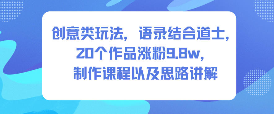 创意类玩法，语录结合道士，20个作品涨粉9.8w，制作课程以及思路讲解-鸿图网创
