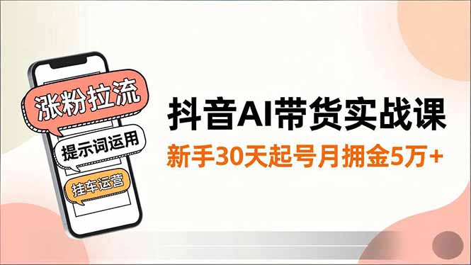 抖音AI带货实战课，涨粉拉流、提示词运用、挂车运营，新手30天起号月佣金5万+-鸿图网创
