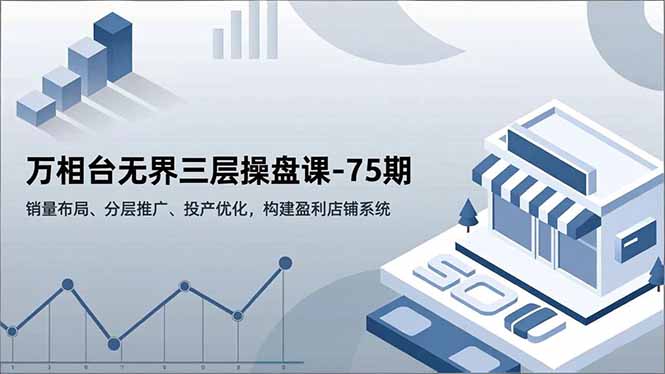 万相台无界三层操盘课-75期,销量布局、分层推广、投产优化,构建盈利店铺系统-鸿图网创