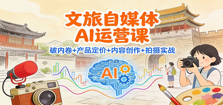 文旅自媒体AI运营课：破内卷+产品定价+内容创作+拍摄实战-鸿图网创