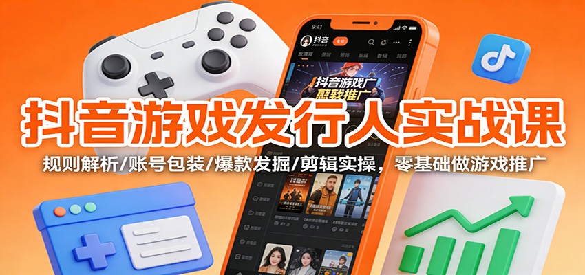 抖音游戏发行人实战课:规则解析/账号包装/爆款发掘 /剪辑实操,零基础做游戏推广-鸿图网创