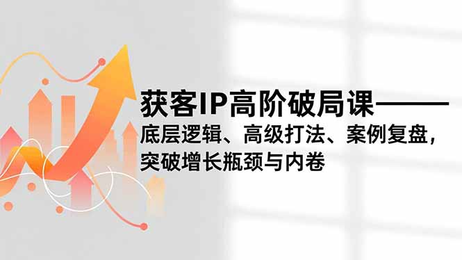 获客IP高阶破局课，底层逻辑、高级打法、案例复盘，突破增长瓶颈与内卷-鸿图网创