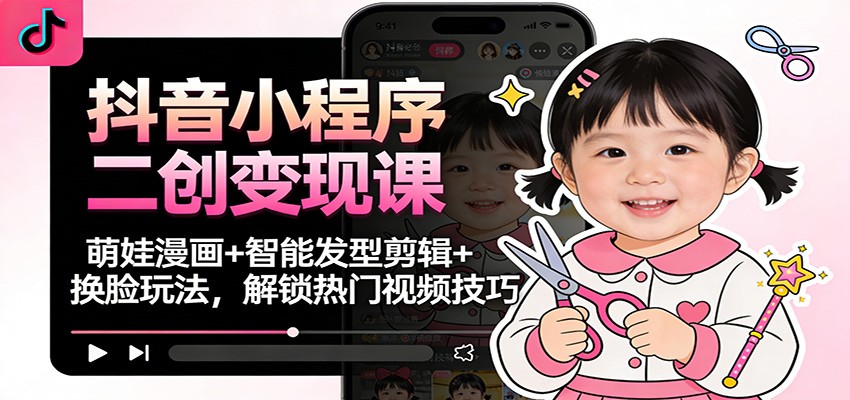 抖音小程序二创变现课:萌娃漫画+智能发型剪辑+换脸玩法,解锁热门视频技巧-鸿图网创