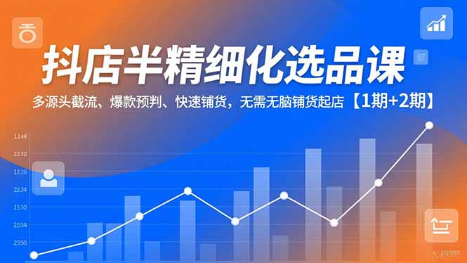抖店半精细化选品课，多源头截流、爆款预判、快速铺货，无脑铺货起店【1期+2期】-鸿图网创