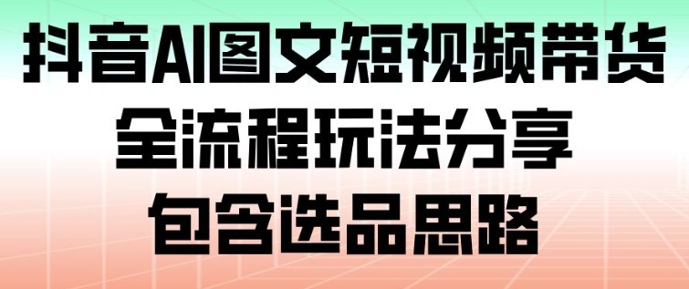 抖音AI图文短视频带货，全流程玩法分享，包含选品思路-鸿图网创