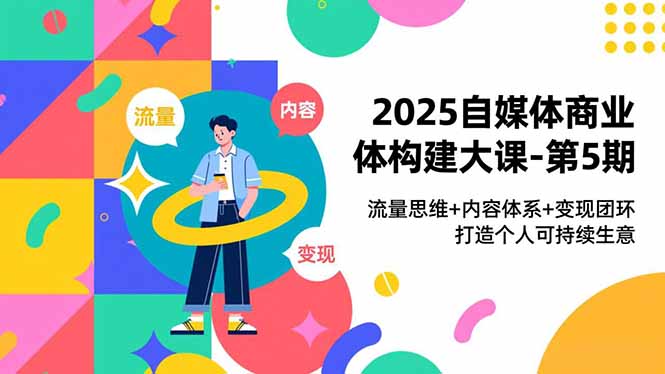 2025自媒体商业体构建大课-第5期，流量思维+内容体系+变现闭环，打造个人可持续生意-鸿图网创