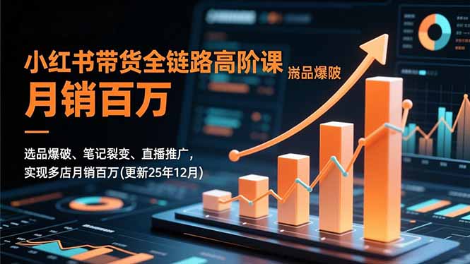 小红书带货全链路高阶课，选品爆破、笔记裂变、直播推广，实现多店月销百万(更新25年12月-鸿图网创