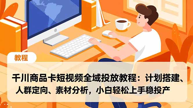 千川商品卡短视频全域投放教程：计划搭建、人群定向、素材分析，小白轻松上手稳投产-鸿图网创