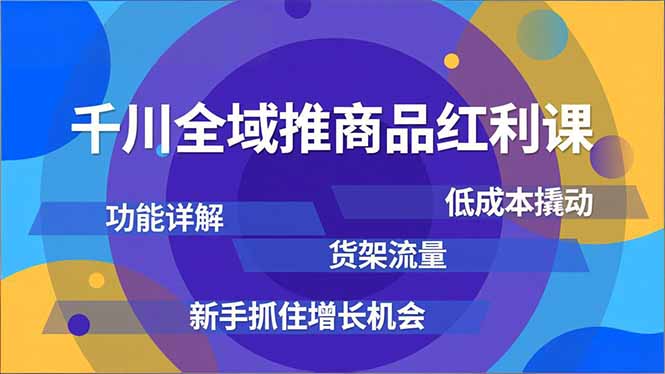 千川全域推商品红利课，功能详解、低成本撬动、货架流量，新手抓住增长机会-鸿图网创