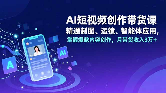 AI短视频创作带货课，精通制图、运镜、智能体应用，掌握爆款内容创作，月带货收入3万+-鸿图网创