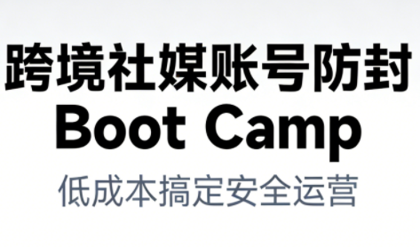 跨境社媒账号防封Boot Camp，低成本搞定社媒账号安全与长期运营-鸿图网创