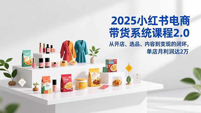 2025小红书电商带货系统课程2.0，从开店、选品、内容到变现的闭环，单店月利润达2万-鸿图网创