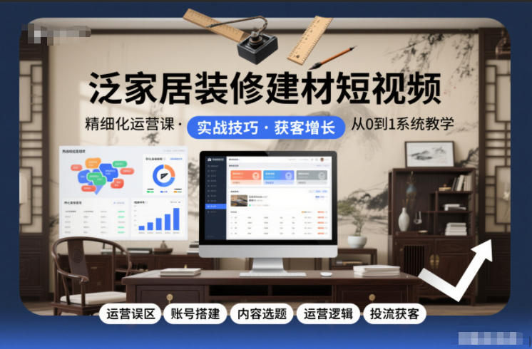 泛家居装修建材短视频精细化运营课，运营误区+账号搭建+内容选题+运营逻辑+投流获客-鸿图网创