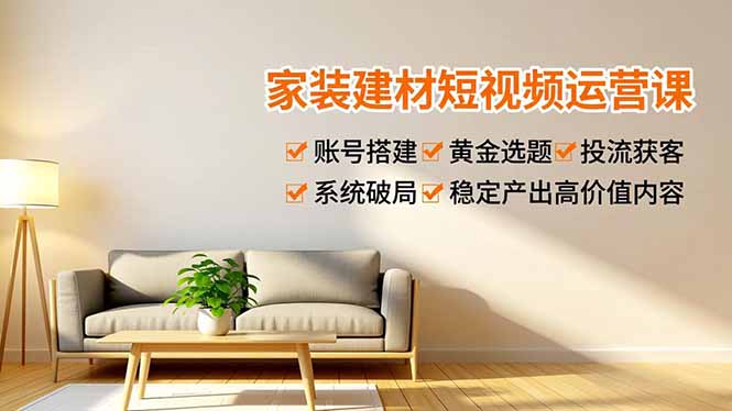 家装建材短视频运营课，账号搭建、黄金选题、投流获客，系统破局，稳定产出高价值内容-鸿图网创