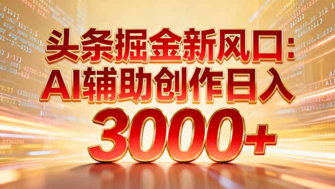 头条掘金新风口：AI辅助创作日入3000+，矩阵玩法当天启动隔天见效-鸿图网创
