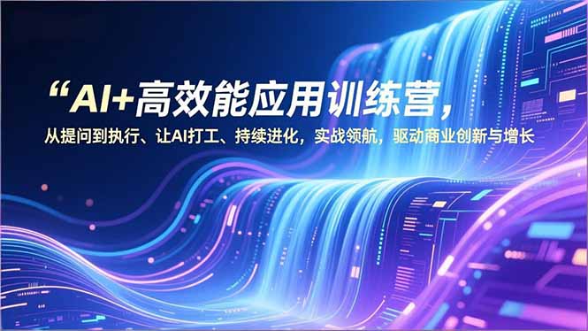 AI+高效能应用训练营，从提问到执行、让AI打工、持续进化，实战领航，驱动商业创新与增长-鸿图网创