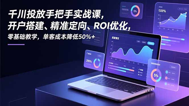 千川投放手把手实战课，开户搭建、精准定向、ROI优化，零基础教学，单客成本降低50%+-鸿图网创