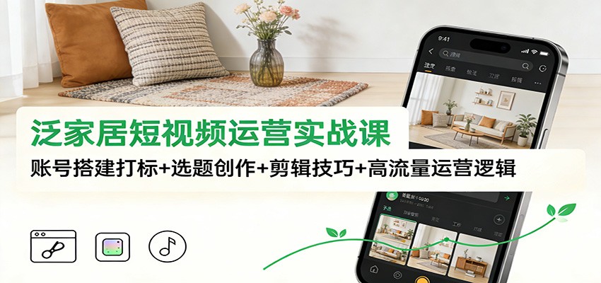 泛家居短视频运营实战课:账号搭建打标+选题创作+剪辑技巧+高流量运营逻辑-鸿图网创