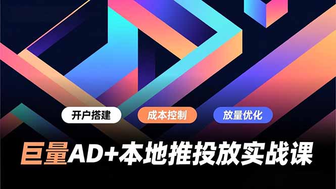 巨量AD+本地推投放实战课，开户搭建、成本控制、放量优化，有效提升商家线上获客与转化效率-鸿图网创
