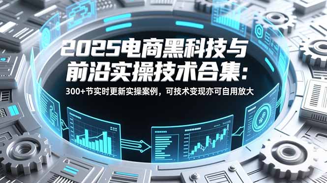 2025电商黑科技与前沿实操技术合集：300+节实时更新实操案例，可技术变现亦可自用放大-鸿图网创
